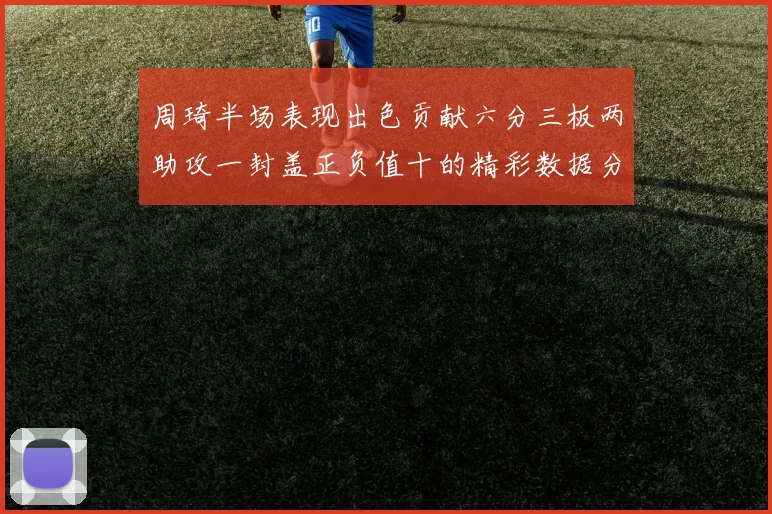 周琦半场表现出色贡献六分三板两助攻一封盖正负值十的精彩数据分析