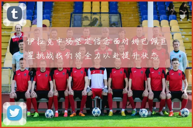 伊拉克中场坚定信念面对姆巴佩巨星挑战我们将全力以赴提升状态
