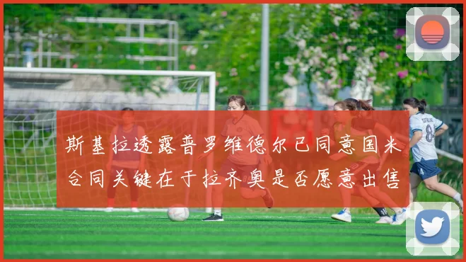 斯基拉透露普罗维德尔已同意国米合同关键在于拉齐奥是否愿意出售