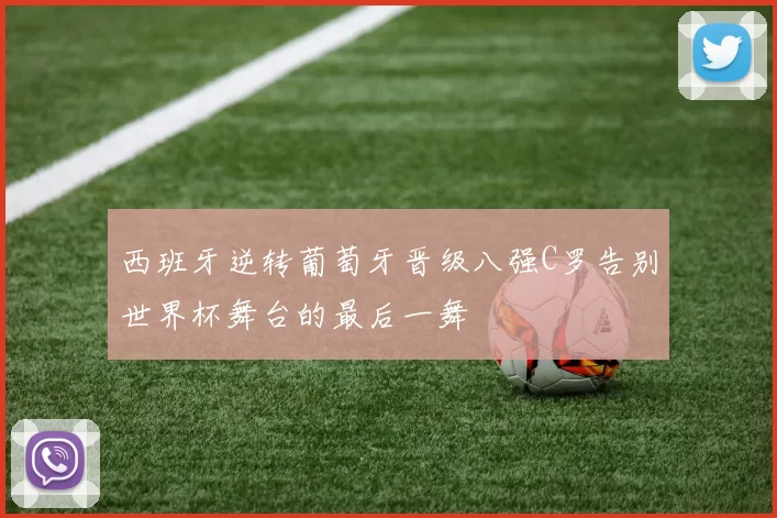 西班牙逆转葡萄牙晋级八强C罗告别世界杯舞台的最后一舞
