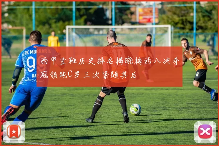 西甲金靴历史排名揭晓梅西八次夺冠领跑C罗三次紧随其后