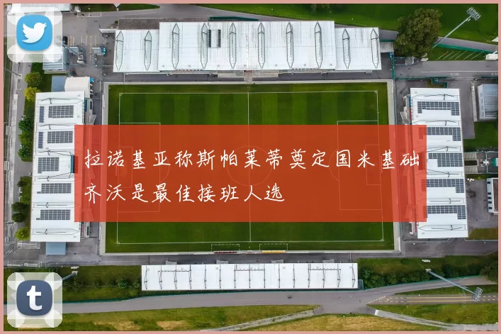 拉诺基亚称斯帕莱蒂奠定国米基础齐沃是最佳接班人选