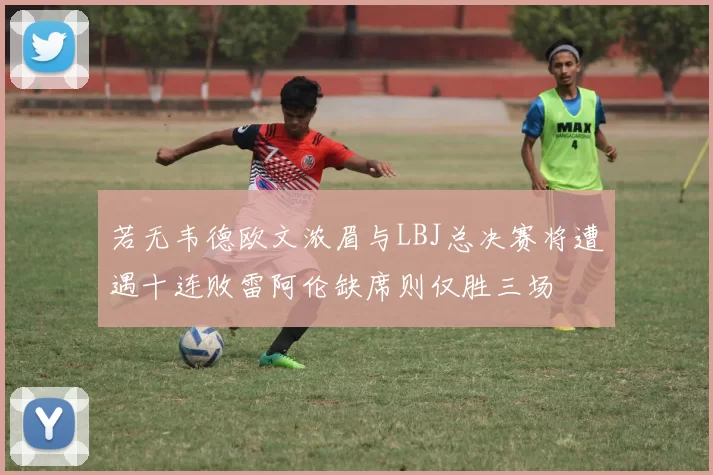 若无韦德欧文浓眉与LBJ总决赛将遭遇十连败雷阿伦缺席则仅胜三场