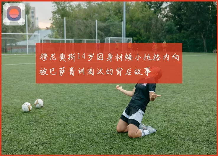穆尼奥斯14岁因身材矮小性格内向被巴萨青训淘汰的背后故事
