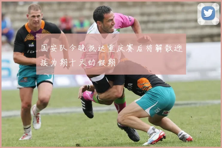 国安队今晚抵达重庆赛后将解散迎接为期十天的假期
