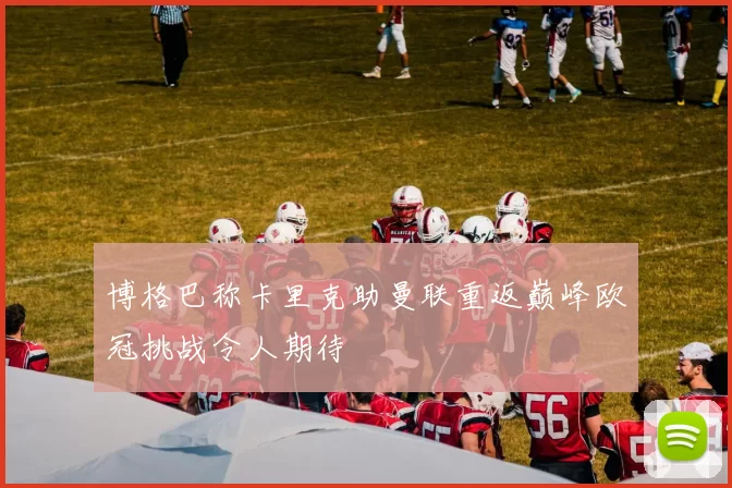博格巴称卡里克助曼联重返巅峰欧冠挑战令人期待