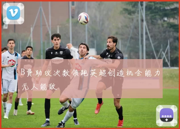 B费助攻次数领跑英超创造机会能力无人能敌