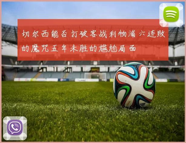 切尔西能否打破客战利物浦六连败的魔咒五年未胜的尴尬局面