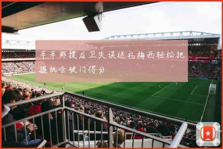 辛辛那提后卫失误送礼梅西轻松把握机会破门得分