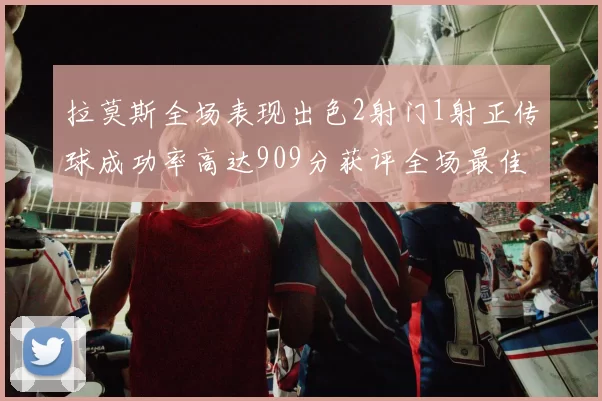 拉莫斯全场表现出色2射门1射正传球成功率高达909分获评全场最佳